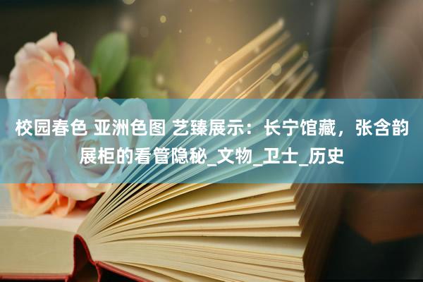 校园春色 亚洲色图 艺臻展示：长宁馆藏，张含韵展柜的看管隐秘_文物_卫士_历史