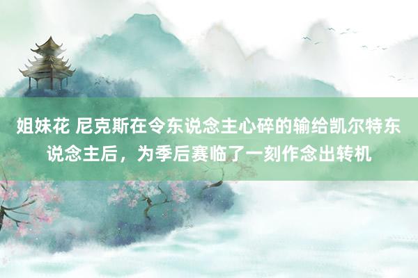 姐妹花 尼克斯在令东说念主心碎的输给凯尔特东说念主后，为季后赛临了一刻作念出转机