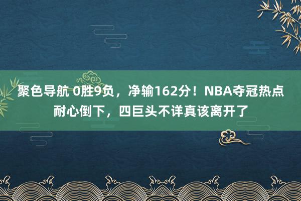 聚色导航 0胜9负，净输162分！NBA夺冠热点耐心倒下，四巨头不详真该离开了