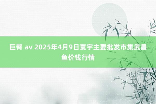 巨臀 av 2025年4月9日寰宇主要批发市集武昌鱼价钱行情