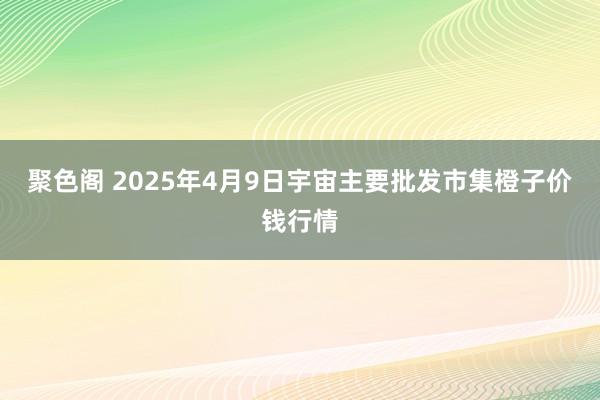聚色阁 2025年4月9日宇宙主要批发市集橙子价钱行情