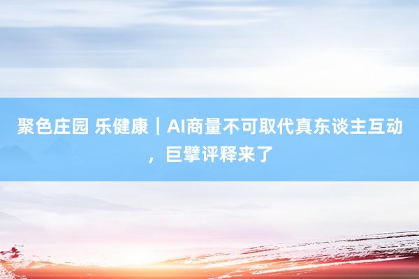 聚色庄园 乐健康｜AI商量不可取代真东谈主互动，巨擘评释来了