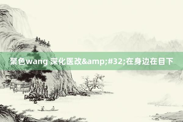 聚色wang 深化医改&#32;在身边在目下