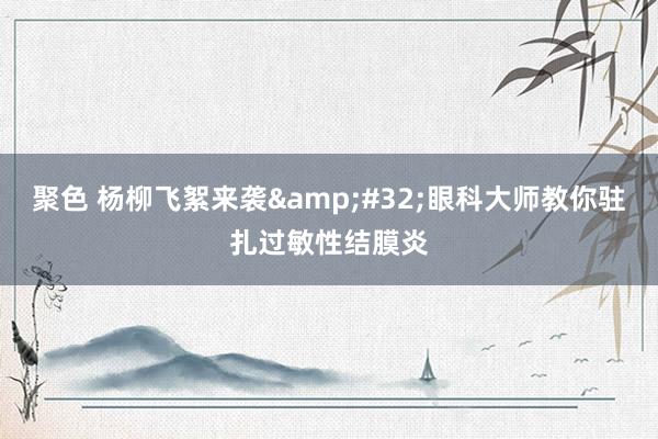 聚色 杨柳飞絮来袭&#32;眼科大师教你驻扎过敏性结膜炎