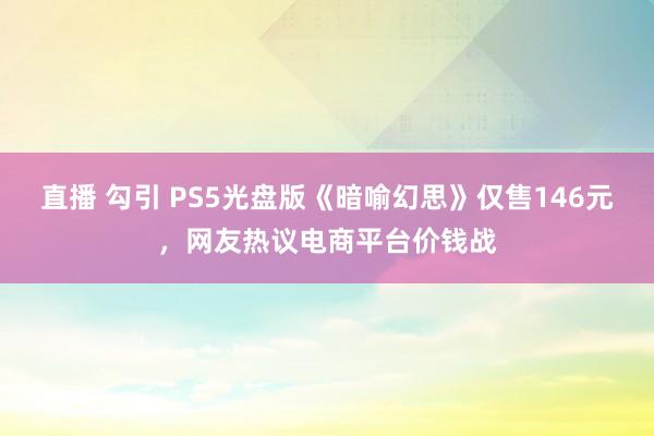 直播 勾引 PS5光盘版《暗喻幻思》仅售146元，网友热议电商平台价钱战