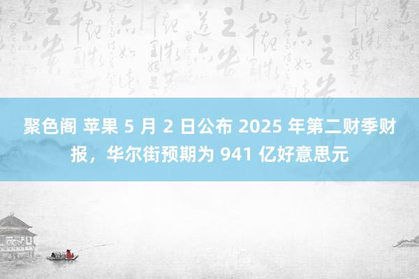 聚色阁 苹果 5 月 2 日公布 2025 年第二财季财报，华尔街预期为 941 亿好意思元