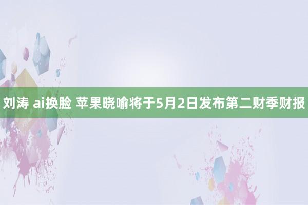 刘涛 ai换脸 苹果晓喻将于5月2日发布第二财季财报