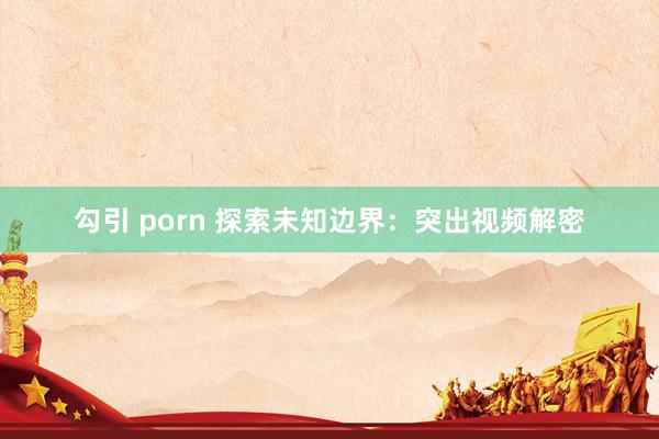勾引 porn 探索未知边界：突出视频解密