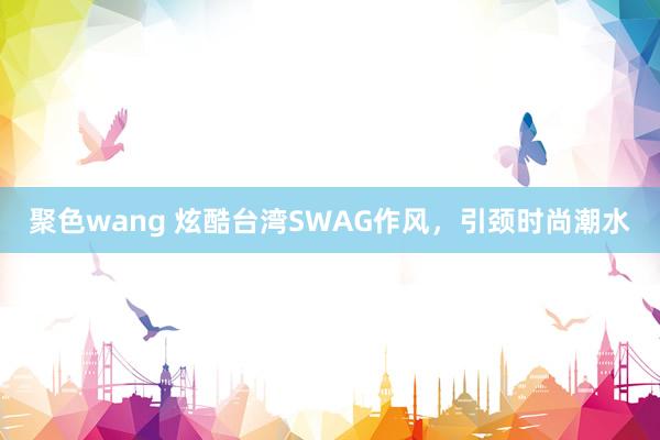 聚色wang 炫酷台湾SWAG作风，引颈时尚潮水