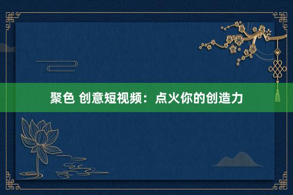 聚色 创意短视频：点火你的创造力