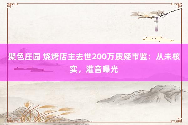 聚色庄园 烧烤店主去世200万质疑市监：从未核实，灌音曝光