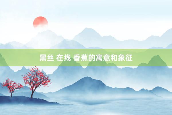 黑丝 在线 香蕉的寓意和象征