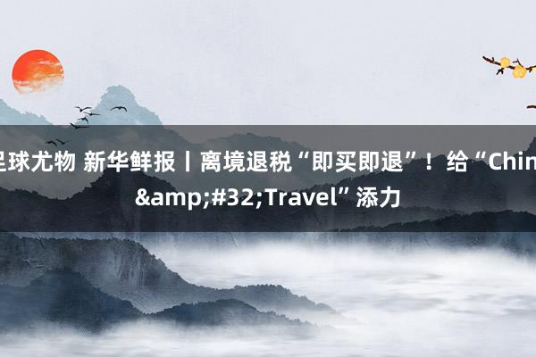 足球尤物 新华鲜报丨离境退税“即买即退”！给“China&#32;Travel”添力