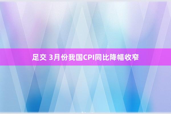 足交 3月份我国CPI同比降幅收窄