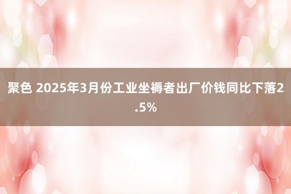 聚色 2025年3月份工业坐褥者出厂价钱同比下落2.5%