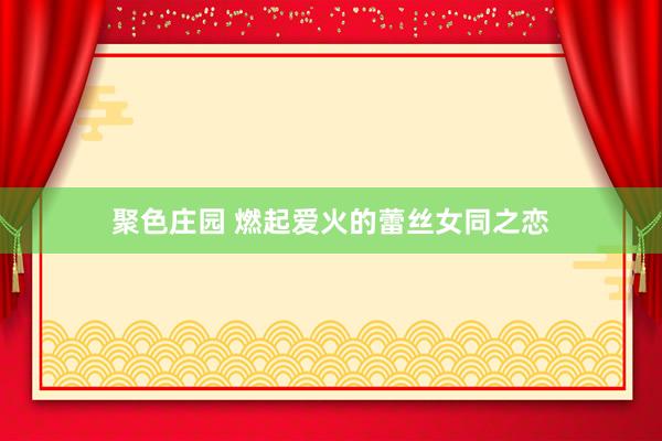 聚色庄园 燃起爱火的蕾丝女同之恋