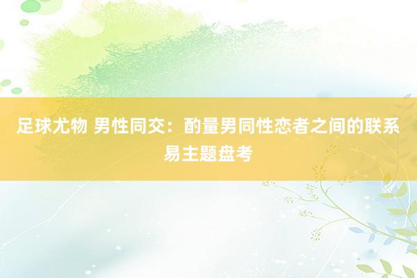 足球尤物 男性同交：酌量男同性恋者之间的联系易主题盘考