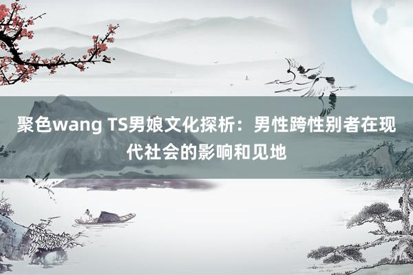 聚色wang TS男娘文化探析：男性跨性别者在现代社会的影响和见地