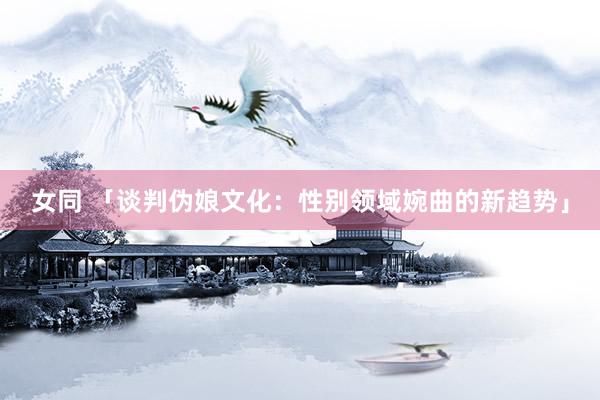 女同 「谈判伪娘文化：性别领域婉曲的新趋势」