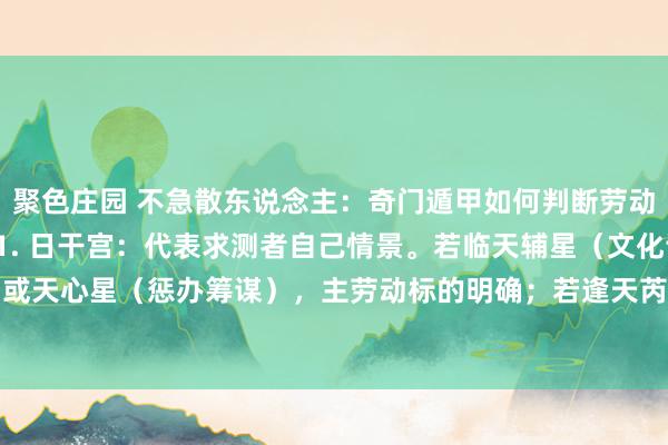 聚色庄园 不急散东说念主:奇门遁甲如何判断劳动: 一、定位中枢标记 1. 日干宫:代表求测者自己情景。若临天辅星(文化训诫)或天心星(惩办筹谋),主劳动标的明确;若逢天芮星(问题结巴)或天柱星(竞争压...