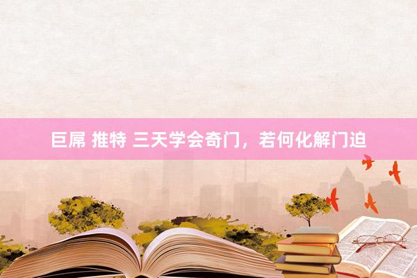 巨屌 推特 三天学会奇门，若何化解门迫