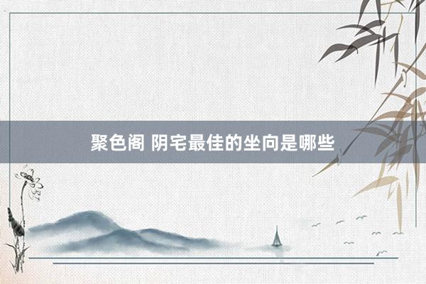 聚色阁 阴宅最佳的坐向是哪些