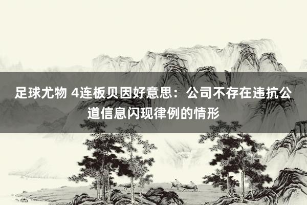 足球尤物 4连板贝因好意思：公司不存在违抗公道信息闪现律例的情形