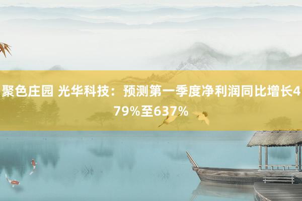 聚色庄园 光华科技：预测第一季度净利润同比增长479%至637%