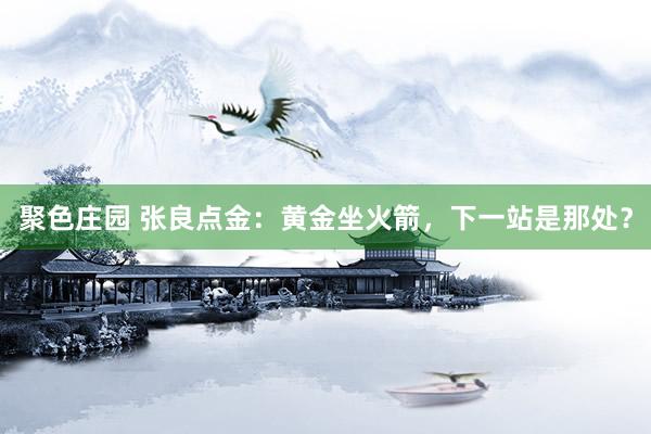 聚色庄园 张良点金：黄金坐火箭，下一站是那处？