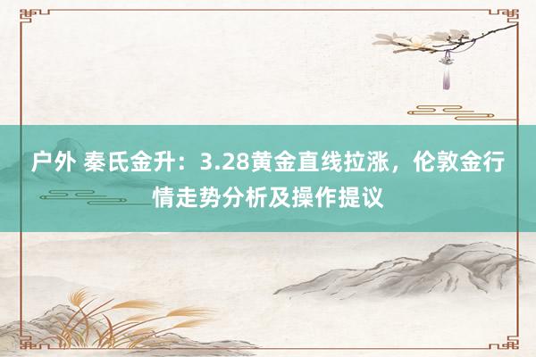户外 秦氏金升：3.28黄金直线拉涨，伦敦金行情走势分析及操作提议