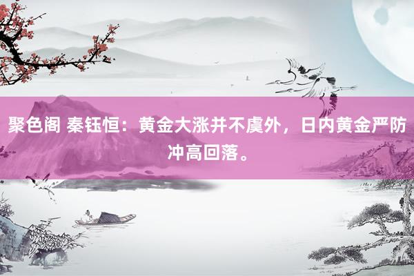 聚色阁 秦钰恒：黄金大涨并不虞外，日内黄金严防冲高回落。