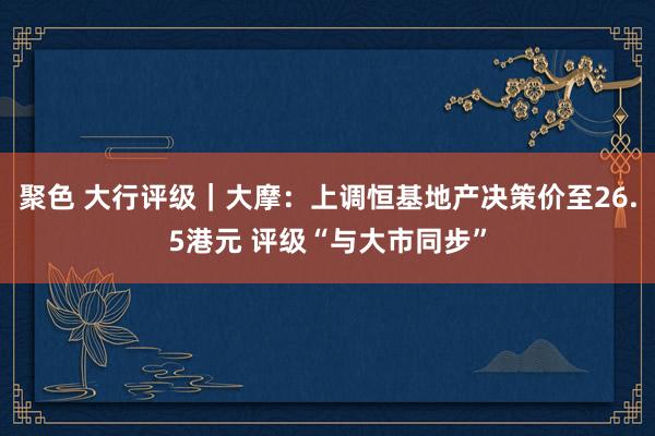 聚色 大行评级｜大摩：上调恒基地产决策价至26.5港元 评级“与大市同步”