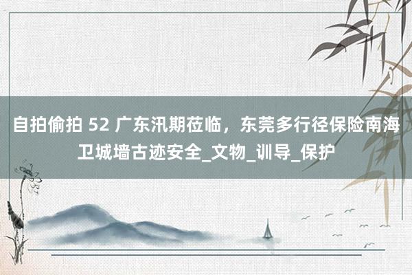 自拍偷拍 52 广东汛期莅临，东莞多行径保险南海卫城墙古迹安全_文物_训导_保护