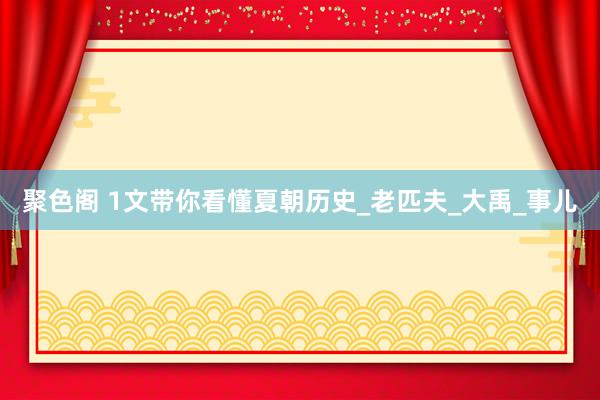 聚色阁 1文带你看懂夏朝历史_老匹夫_大禹_事儿