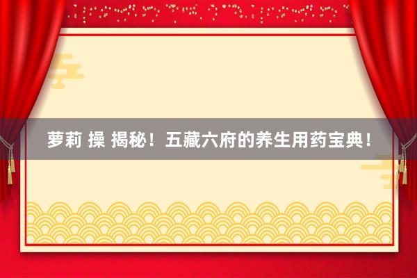 萝莉 操 揭秘！五藏六府的养生用药宝典！