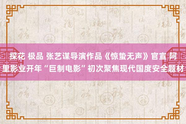 探花 极品 张艺谋导演作品《惊蛰无声》官宣 阿里影业开年“巨制电影”初次聚焦现代国度安全题材