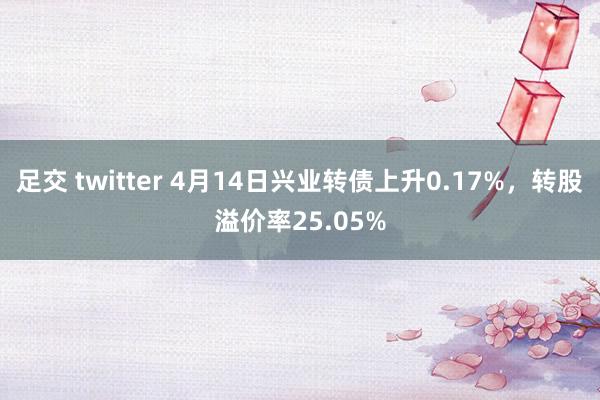 足交 twitter 4月14日兴业转债上升0.17%，转股溢价率25.05%