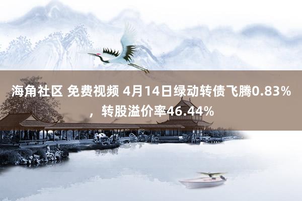 海角社区 免费视频 4月14日绿动转债飞腾0.83%，转股溢价率46.44%