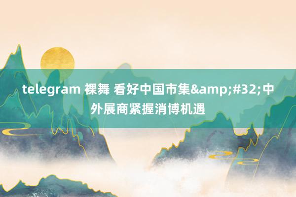 telegram 裸舞 看好中国市集&#32;中外展商紧握消博机遇