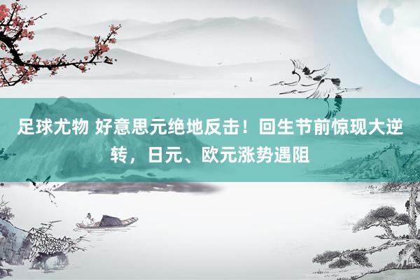 足球尤物 好意思元绝地反击！回生节前惊现大逆转，日元、欧元涨势遇阻