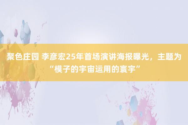 聚色庄园 李彦宏25年首场演讲海报曝光，主题为“模子的宇宙运用的寰宇”