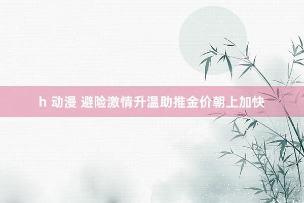 h 动漫 避险激情升温助推金价朝上加快