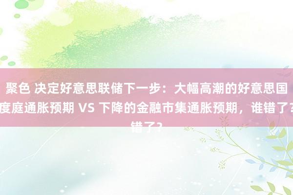 聚色 决定好意思联储下一步：大幅高潮的好意思国度庭通胀预期 VS 下降的金融市集通胀预期，谁错了？