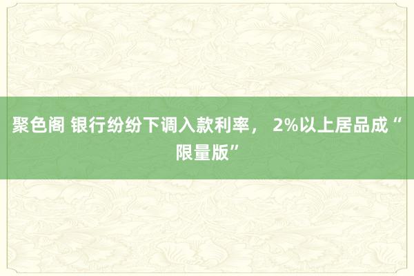 聚色阁 银行纷纷下调入款利率， 2%以上居品成“限量版”