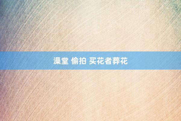 澡堂 偷拍 买花者葬花