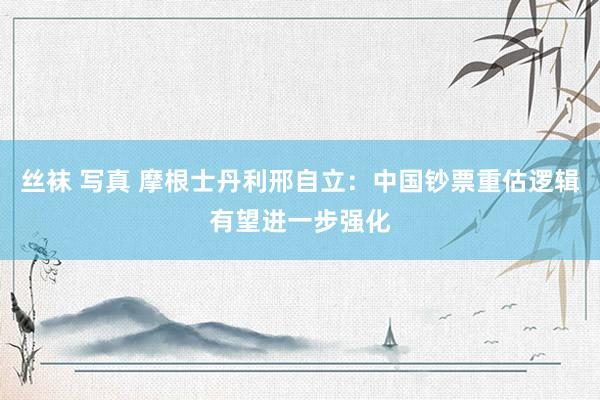 丝袜 写真 摩根士丹利邢自立：中国钞票重估逻辑有望进一步强化