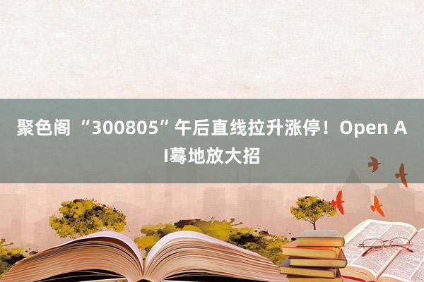 聚色阁 “300805”午后直线拉升涨停！Open AI蓦地放大招