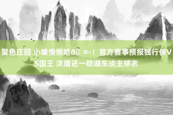 聚色庄园 小编偷懒哈🤭！官方赛事预报独行侠VS国王 浓眉还一稔湖东谈主球衣