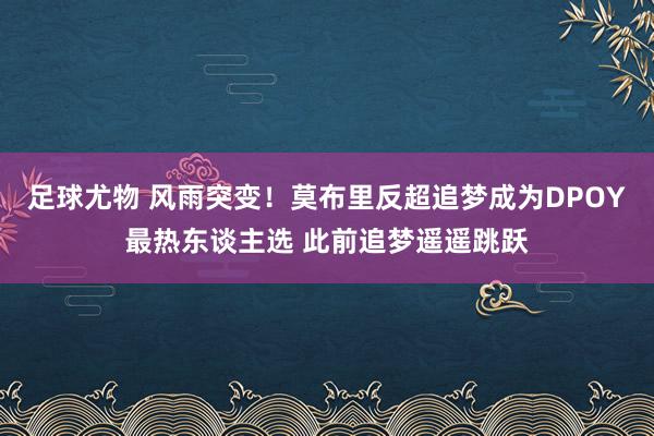 足球尤物 风雨突变！莫布里反超追梦成为DPOY最热东谈主选 此前追梦遥遥跳跃