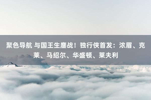 聚色导航 与国王生鏖战！独行侠首发：浓眉、克莱、马绍尔、华盛顿、莱夫利